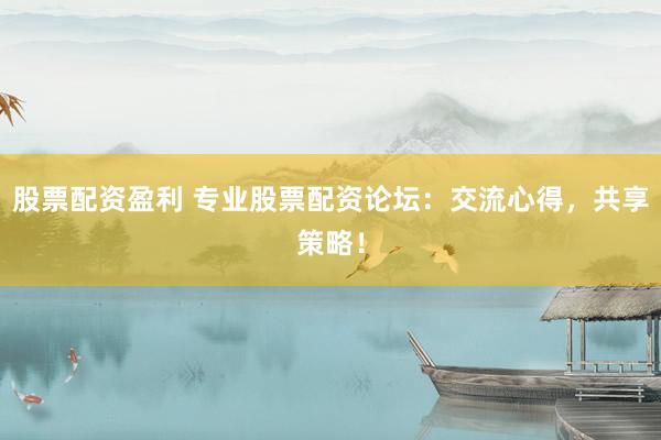 股票配资盈利 专业股票配资论坛：交流心得，共享策略！