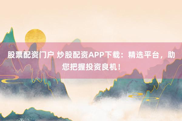 股票配资门户 炒股配资APP下载：精选平台，助您把握投资良机！