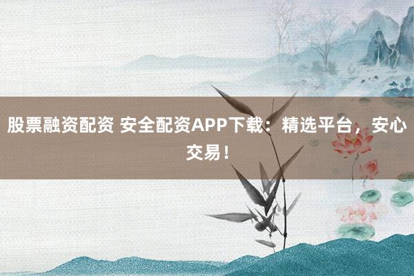 股票融资配资 安全配资APP下载：精选平台，安心交易！