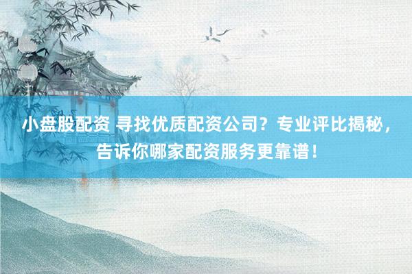 小盘股配资 寻找优质配资公司？专业评比揭秘，告诉你哪家配资服务更靠谱！