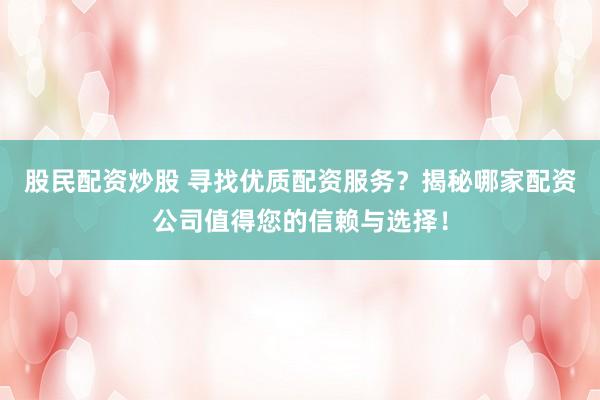 股民配资炒股 寻找优质配资服务？揭秘哪家配资公司值得您的信赖与选择！