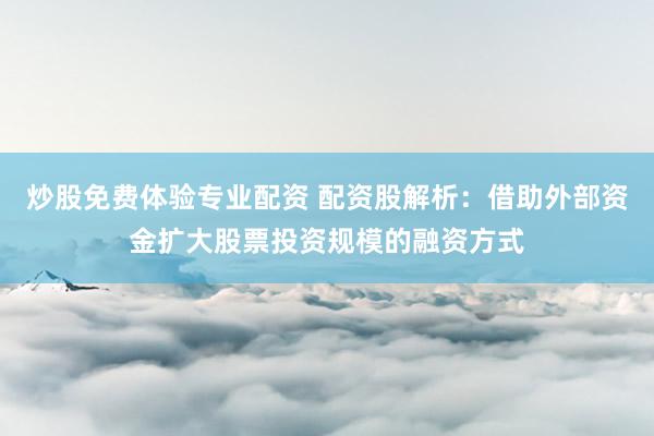炒股免费体验专业配资 配资股解析：借助外部资金扩大股票投资规模的融资方式