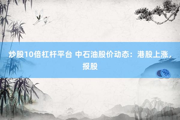 炒股10倍杠杆平台 中石油股价动态：港股上涨，报股