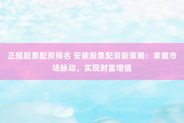 正规股票配资排名 安徽股票配资新策略：掌握市场脉动，实现财富增值