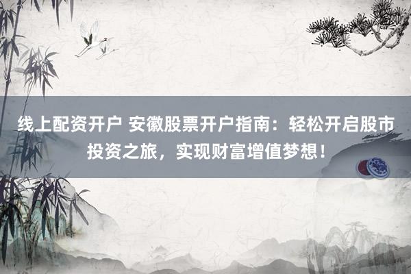 线上配资开户 安徽股票开户指南：轻松开启股市投资之旅，实现财富增值梦想！