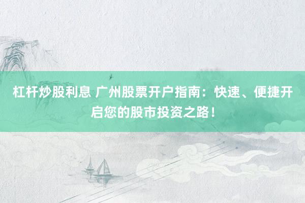 杠杆炒股利息 广州股票开户指南：快速、便捷开启您的股市投资之路！
