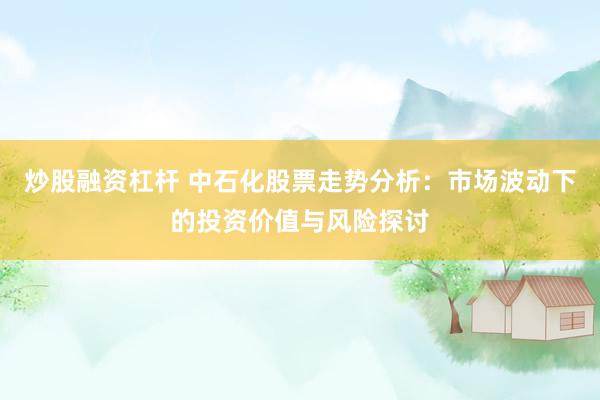 炒股融资杠杆 中石化股票走势分析：市场波动下的投资价值与风险探讨