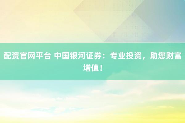 配资官网平台 中国银河证券：专业投资，助您财富增值！