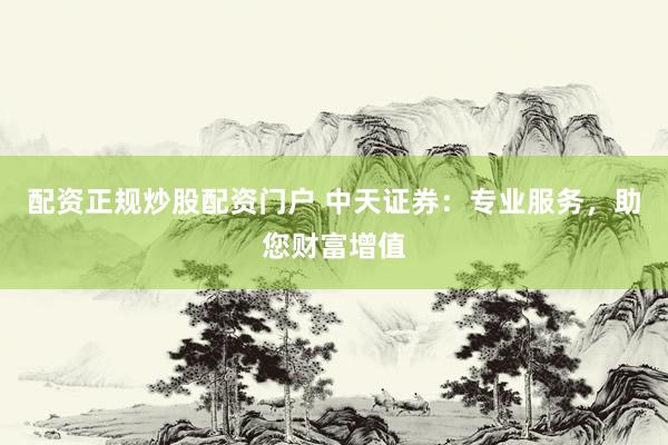 配资正规炒股配资门户 中天证券：专业服务，助您财富增值