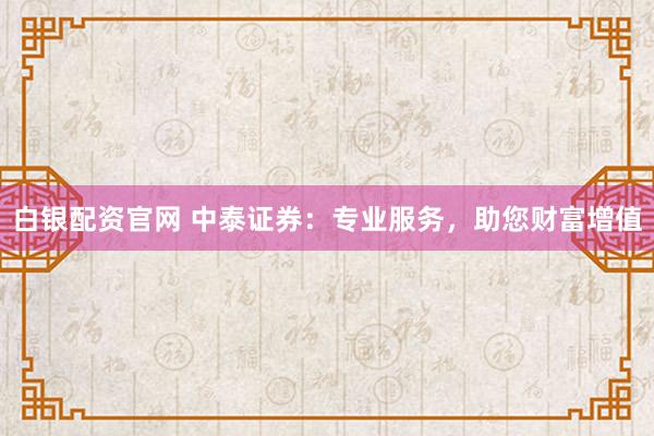 白银配资官网 中泰证券：专业服务，助您财富增值