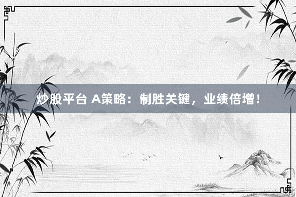 炒股平台 A策略：制胜关键，业绩倍增！