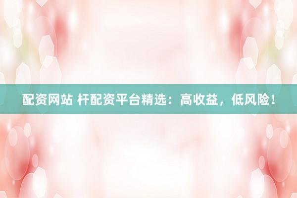 配资网站 杆配资平台精选：高收益，低风险！