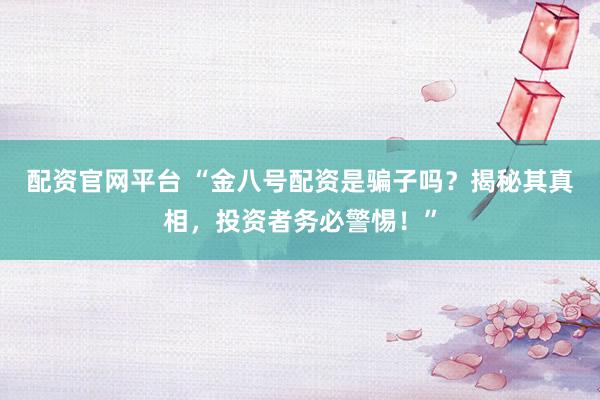 配资官网平台 “金八号配资是骗子吗？揭秘其真相，投资者务必警惕！”