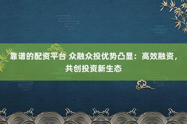 靠谱的配资平台 众融众投优势凸显：高效融资，共创投资新生态