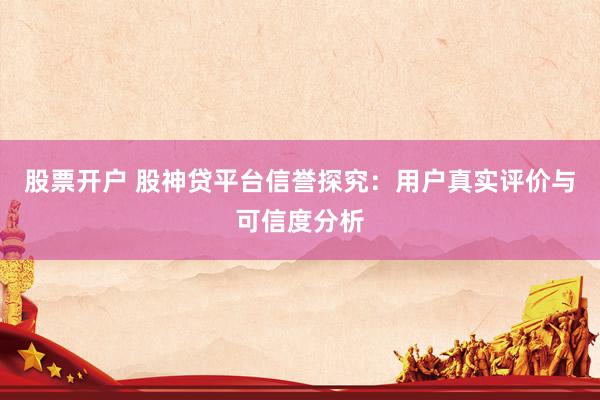 股票开户 股神贷平台信誉探究：用户真实评价与可信度分析