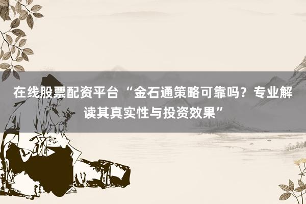 在线股票配资平台 “金石通策略可靠吗？专业解读其真实性与投资效果”