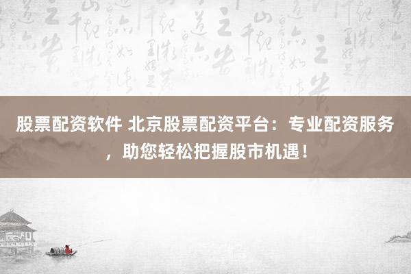 股票配资软件 北京股票配资平台：专业配资服务，助您轻松把握股市机遇！