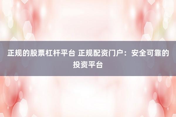正规的股票杠杆平台 正规配资门户：安全可靠的投资平台