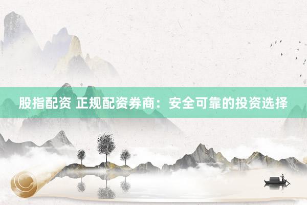 股指配资 正规配资券商：安全可靠的投资选择