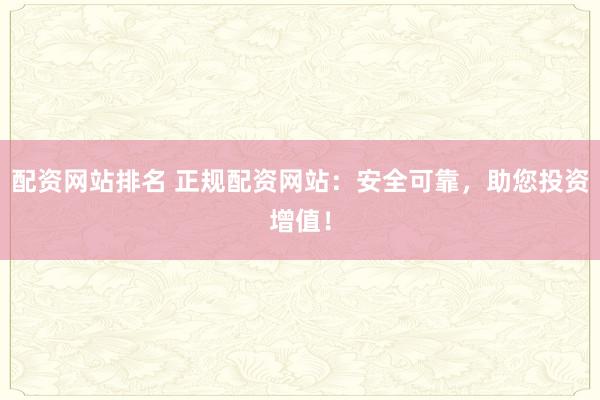 配资网站排名 正规配资网站：安全可靠，助您投资增值！