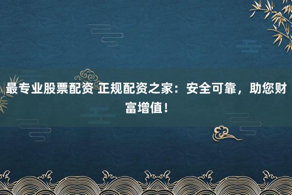最专业股票配资 正规配资之家：安全可靠，助您财富增值！