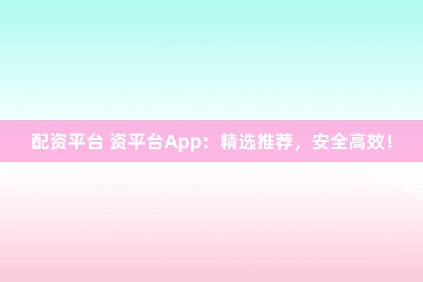 配资平台 资平台App：精选推荐，安全高效！