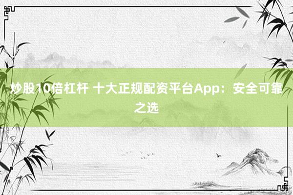 炒股10倍杠杆 十大正规配资平台App：安全可靠之选