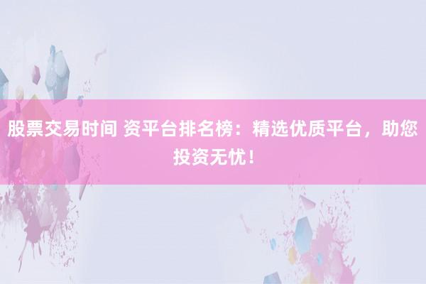 股票交易时间 资平台排名榜：精选优质平台，助您投资无忧！