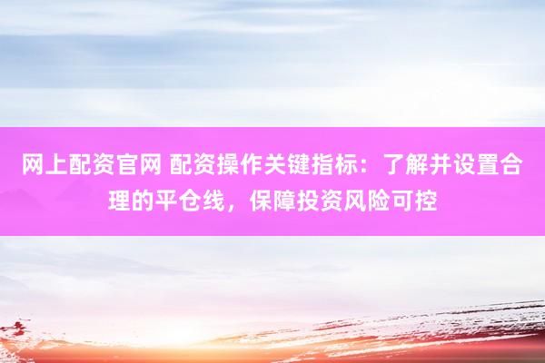 网上配资官网 配资操作关键指标：了解并设置合理的平仓线，保障投资风险可控