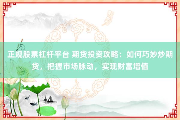 正规股票杠杆平台 期货投资攻略：如何巧妙炒期货，把握市场脉动，实现财富增值