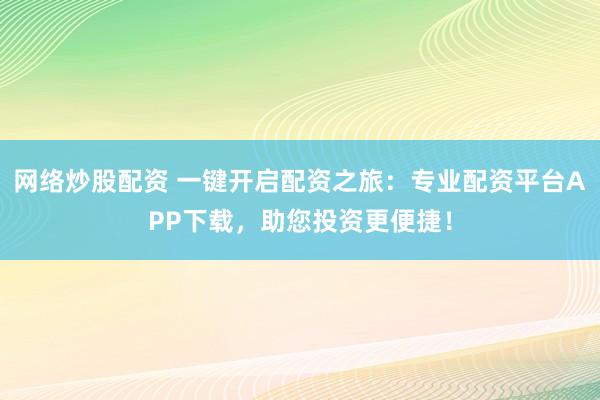 网络炒股配资 一键开启配资之旅：专业配资平台APP下载，助您投资更便捷！