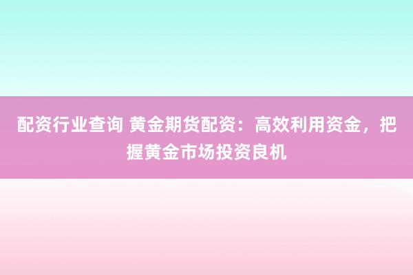 配资行业查询 黄金期货配资：高效利用资金，把握黄金市场投资良机