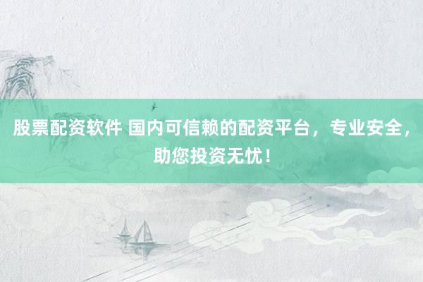 股票配资软件 国内可信赖的配资平台，专业安全，助您投资无忧！