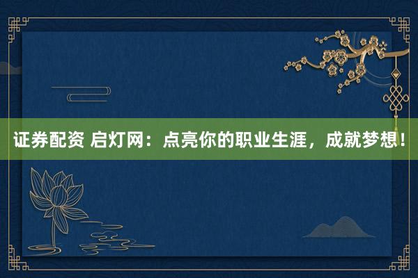 证券配资 启灯网：点亮你的职业生涯，成就梦想！