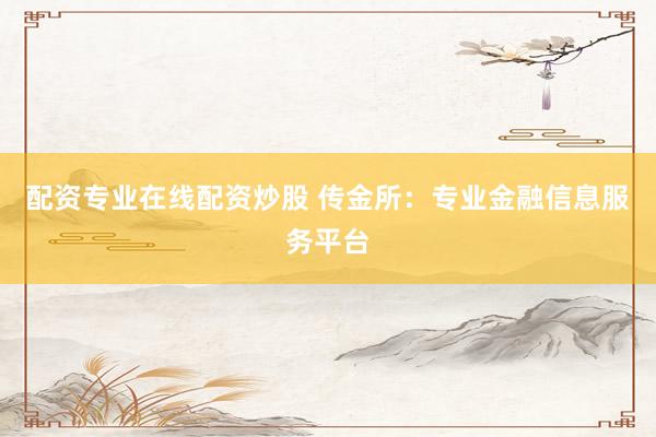 配资专业在线配资炒股 传金所：专业金融信息服务平台