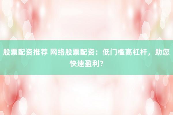 股票配资推荐 网络股票配资：低门槛高杠杆，助您快速盈利？
