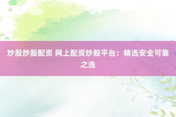 炒股炒股配资 网上配资炒股平台：精选安全可靠之选