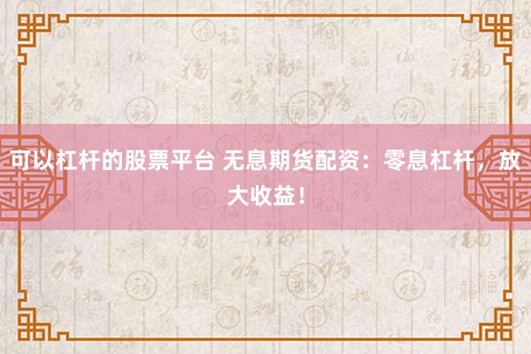 可以杠杆的股票平台 无息期货配资：零息杠杆，放大收益！