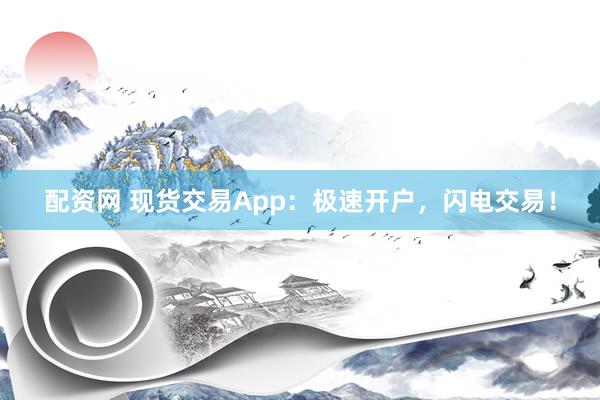 配资网 现货交易App：极速开户，闪电交易！