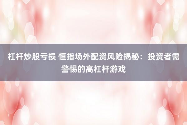 杠杆炒股亏损 恒指场外配资风险揭秘：投资者需警惕的高杠杆游戏