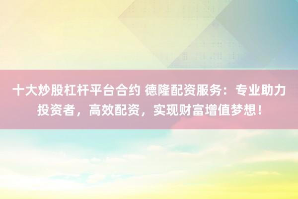 十大炒股杠杆平台合约 德隆配资服务：专业助力投资者，高效配资，实现财富增值梦想！