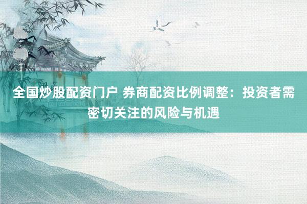 全国炒股配资门户 券商配资比例调整：投资者需密切关注的风险与机遇