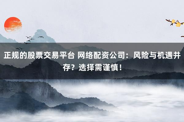 正规的股票交易平台 网络配资公司：风险与机遇并存？选择需谨慎！