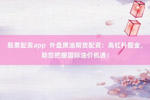 股票配资app  外盘原油期货配资：高杠杆掘金，助您把握国际油价机遇！