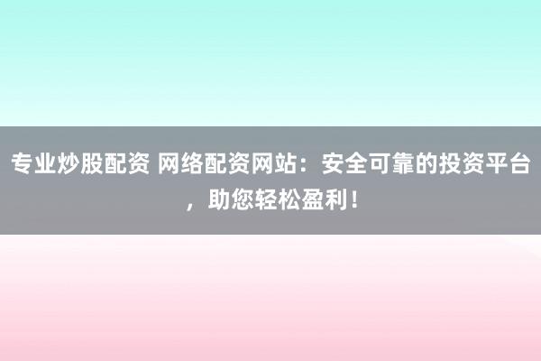 专业炒股配资 网络配资网站：安全可靠的投资平台，助您轻松盈利！