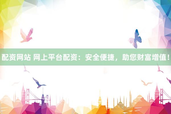 配资网站 网上平台配资：安全便捷，助您财富增值！