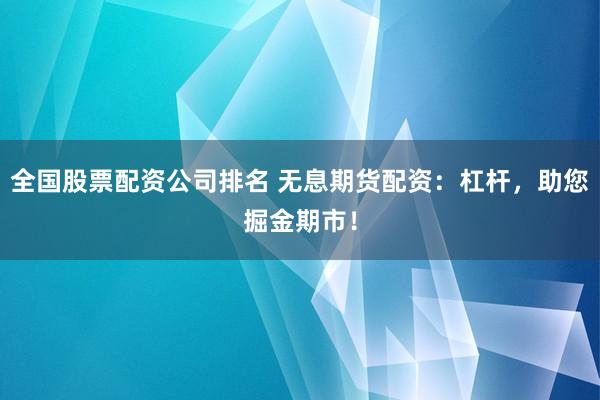 全国股票配资公司排名 无息期货配资：杠杆，助您掘金期市！