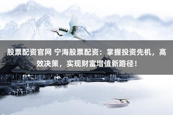股票配资官网 宁海股票配资：掌握投资先机，高效决策，实现财富增值新路径！