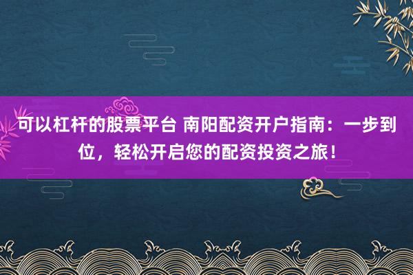 可以杠杆的股票平台 南阳配资开户指南：一步到位，轻松开启您的配资投资之旅！