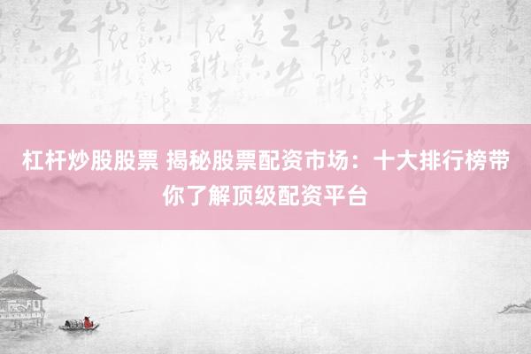 杠杆炒股股票 揭秘股票配资市场：十大排行榜带你了解顶级配资平台